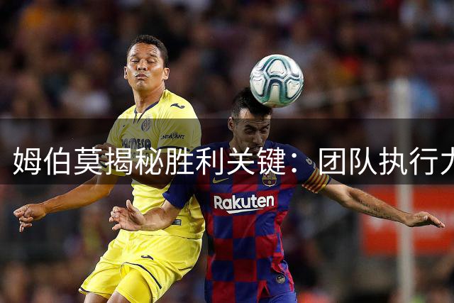 姆伯莫揭秘胜利关键：团队执行力是击败马竞的法宝