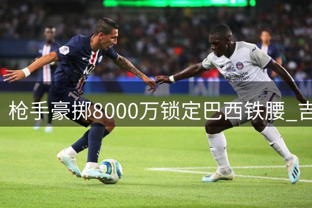 枪手豪掷8000万锁定巴西铁腰 吉马良斯加盟引爆英超夏窗